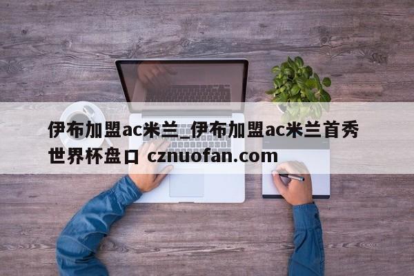 伊布加盟ac米兰_伊布加盟ac米兰首秀 世界杯盘口 cznuofan.com