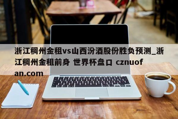 浙江稠州金租vs山西汾酒股份胜负预测_浙江稠州金租前身 世界杯盘口 cznuofan.com