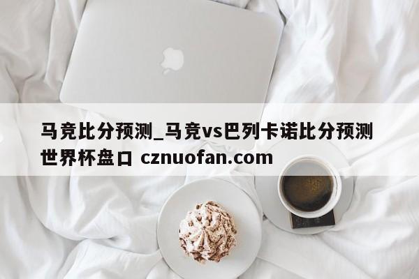 马竞比分预测_马竞vs巴列卡诺比分预测 世界杯盘口 cznuofan.com