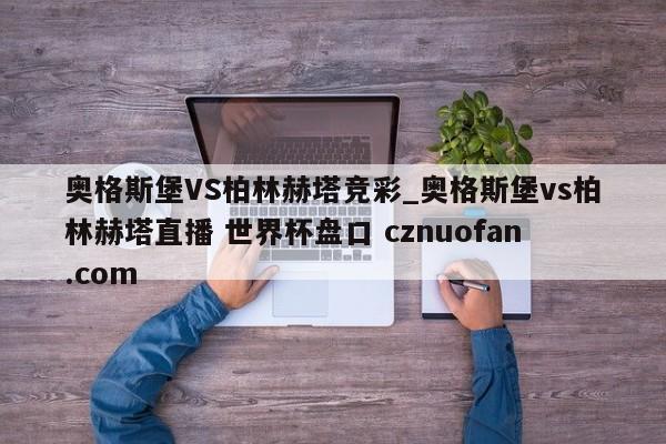 奥格斯堡VS柏林赫塔竞彩_奥格斯堡vs柏林赫塔直播 世界杯盘口 cznuofan.com