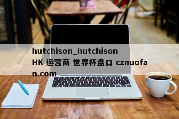 hutchison_hutchison HK 运营商 世界杯盘口 cznuofan.com