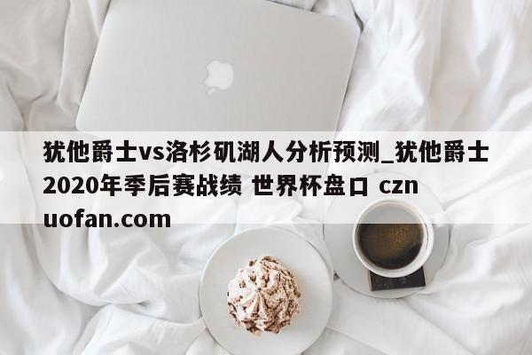 犹他爵士vs洛杉矶湖人分析预测_犹他爵士2020年季后赛战绩 世界杯盘口 cznuofan.com