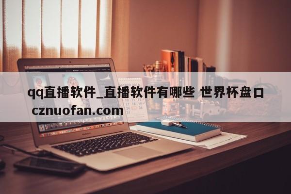 qq直播软件_直播软件有哪些 世界杯盘口 cznuofan.com
