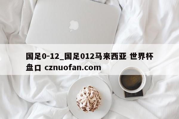 国足0-12_国足012马来西亚 世界杯盘口 cznuofan.com