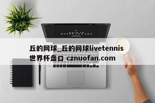 丘的网球_丘的网球livetennis 世界杯盘口 cznuofan.com
