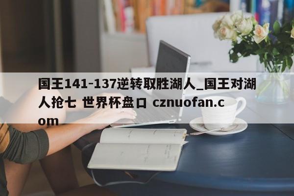 国王141-137逆转取胜湖人_国王对湖人抢七 世界杯盘口 cznuofan.com