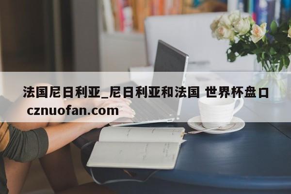 法国尼日利亚_尼日利亚和法国 世界杯盘口 cznuofan.com