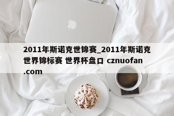 2011年斯诺克世锦赛_2011年斯诺克世界锦标赛 世界杯盘口 cznuofan.com