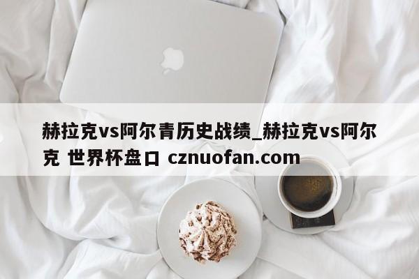 赫拉克vs阿尔青历史战绩_赫拉克vs阿尔克 世界杯盘口 cznuofan.com