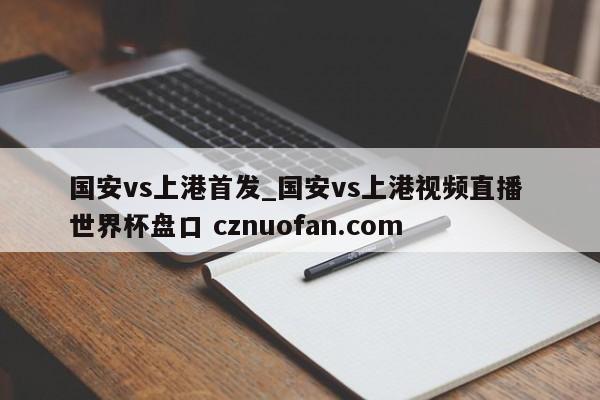 国安vs上港首发_国安vs上港视频直播 世界杯盘口 cznuofan.com