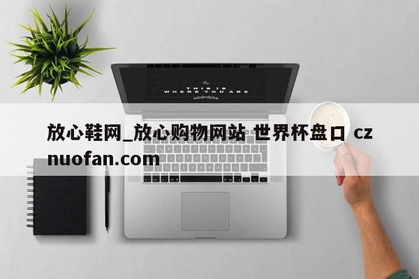 放心鞋网_放心购物网站 世界杯盘口 cznuofan.com